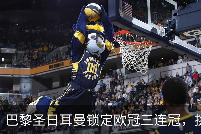 巴黎圣日耳曼锁定欧冠三连冠，挑战曼城与巴萨