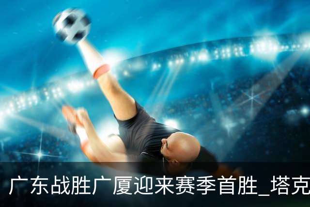 广东战胜广厦迎来赛季首胜 塔克表现抢眼