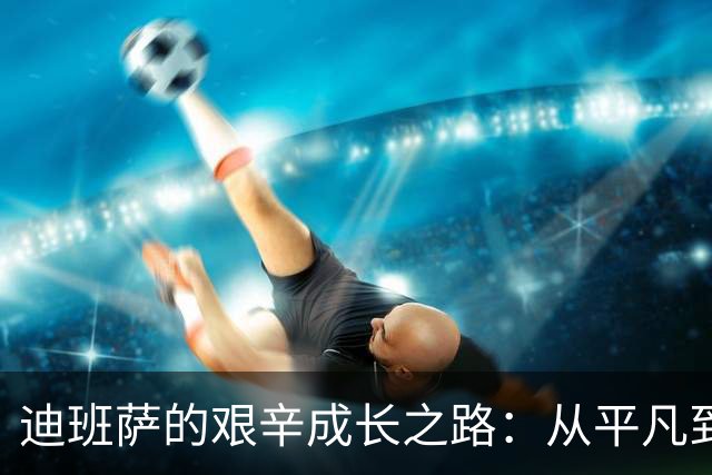 迪班萨的艰辛成长之路：从平凡到万众瞩目的新星