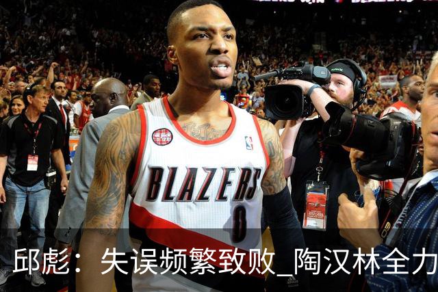 邱彪：失误频繁致败 陶汉林全力以赴为球队奉献