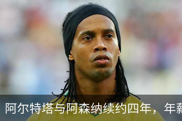 阿尔特塔与阿森纳续约四年，年薪破两千万英镑