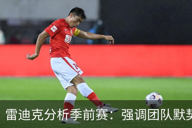 雷迪克分析季前赛：强调团队默契与战术细节的多次研磨