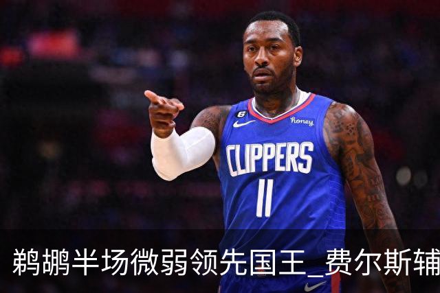 鹈鹕半场微弱领先国王 费尔斯辅助队友表现抢眼